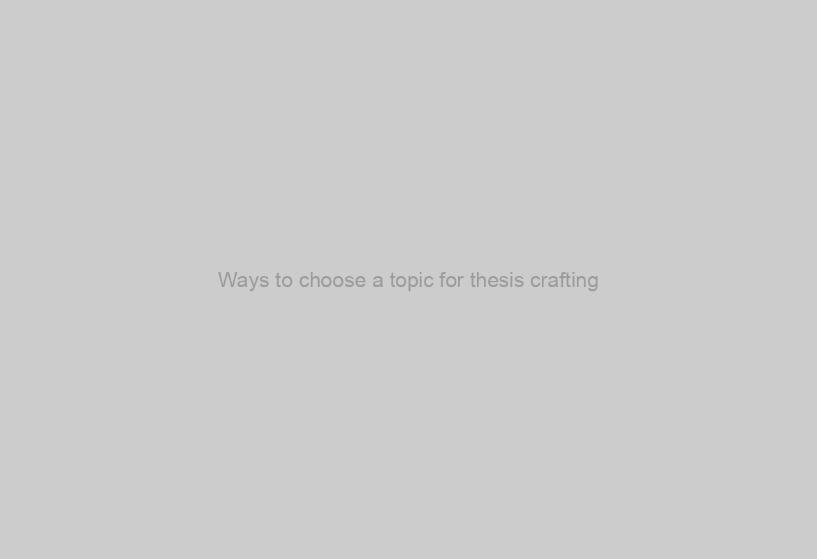 Ways to choose a topic for thesis crafting?